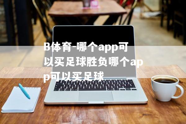 B体育-哪个app可以买足球胜负哪个app可以买足球