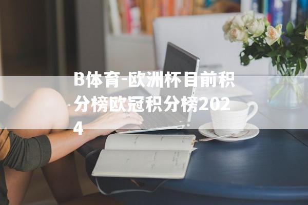 B体育-欧洲杯目前积分榜欧冠积分榜2024