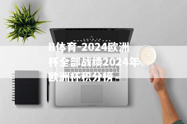 B体育-2024欧洲杯全部战绩2024年欧洲杯积分榜