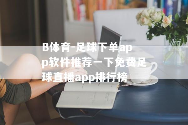 B体育-足球下单app软件推荐一下免费足球直播app排行榜