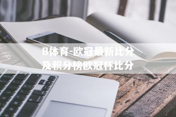 B体育-欧冠最新比分及积分榜欧冠杯比分