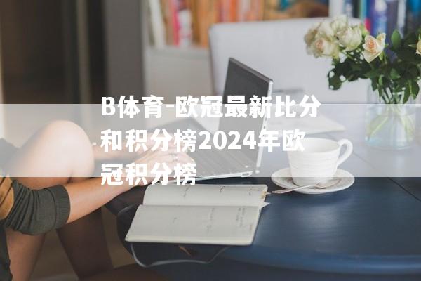 B体育-欧冠最新比分和积分榜2024年欧冠积分榜